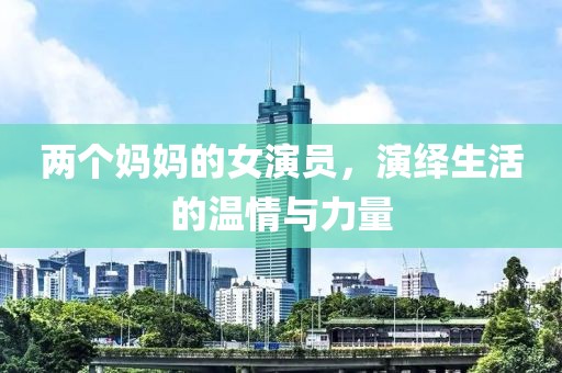 兩個媽媽的女演員，演繹生活的溫情與力量
