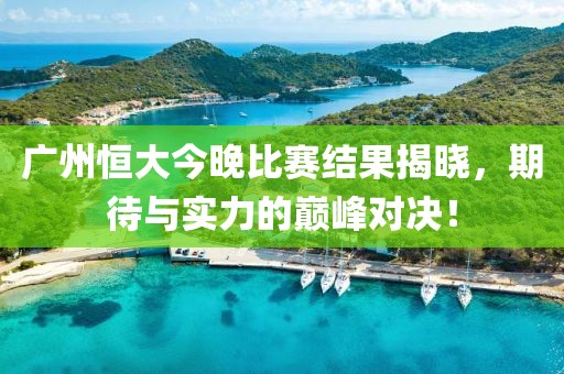 廣州恒大今晚比賽結果揭曉，期待與實力的巔峰對決！