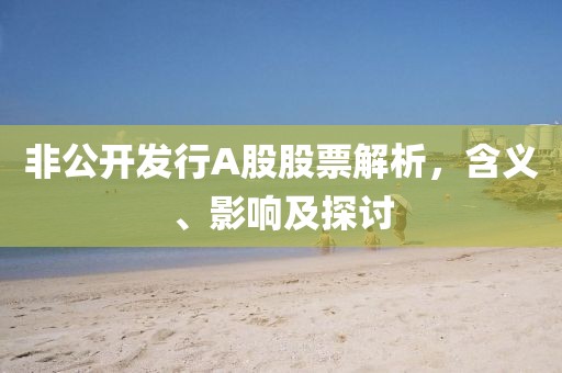非公開發行A股股票解析，含義、影響及探討