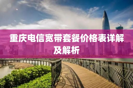 重慶電信寬帶套餐價格表詳解及解析