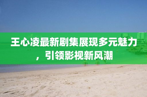 王心凌最新劇集展現多元魅力，引領影視新風潮