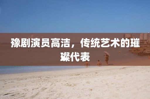 豫劇演員高潔，傳統藝術的璀璨代表