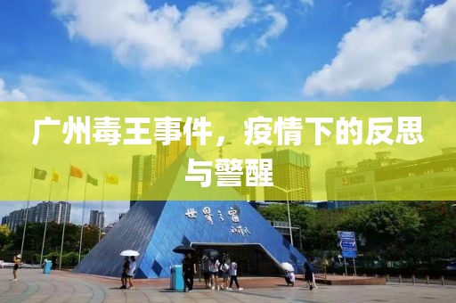 廣州毒王事件，疫情下的反思與警醒