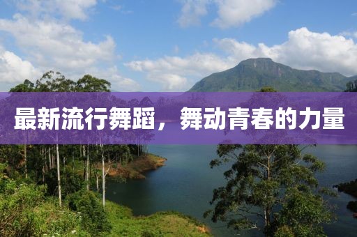 最新流行舞蹈，舞動青春的力量