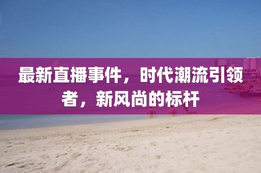 最新直播事件，時代潮流引領者，新風尚的標桿