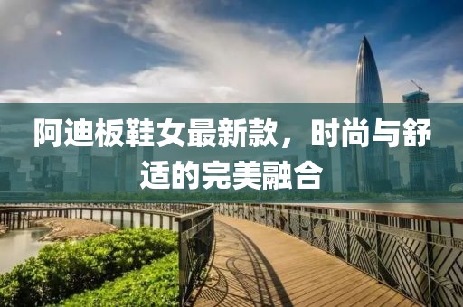 阿迪板鞋女最新款，時尚與舒適的完美融合