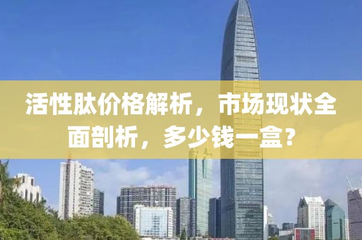 活性肽價格解析，市場現狀全面剖析，多少錢一盒？