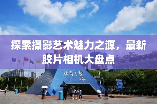 探索攝影藝術魅力之源，最新膠片相機大盤點
