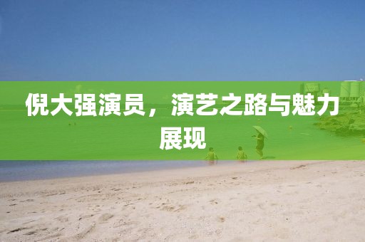 倪大強演員，演藝之路與魅力展現