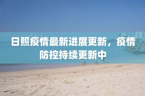 日照疫情最新進展更新，疫情防控持續更新中