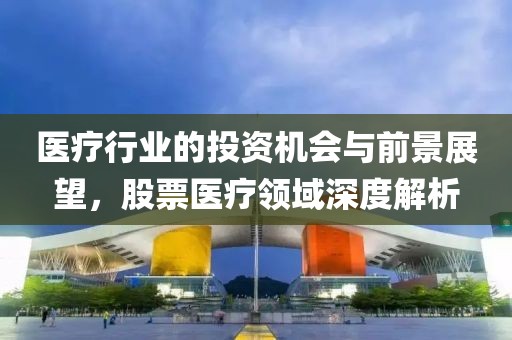 醫療行業的投資機會與前景展望，股票醫療領域深度解析
