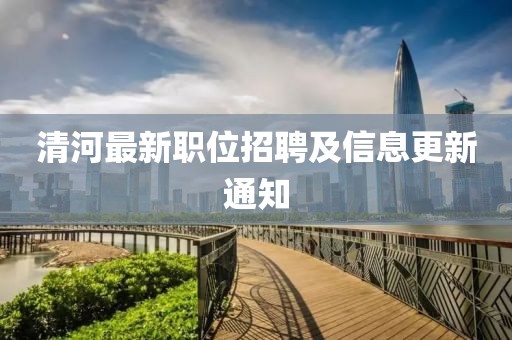 清河最新職位招聘及信息更新通知