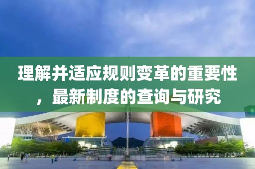 理解并適應規則變革的重要性，最新制度的查詢與研究