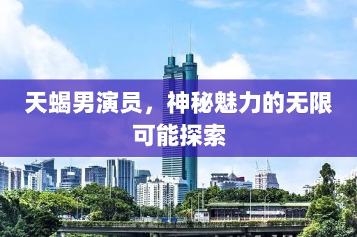 天蝎男演員，神秘魅力的無限可能探索