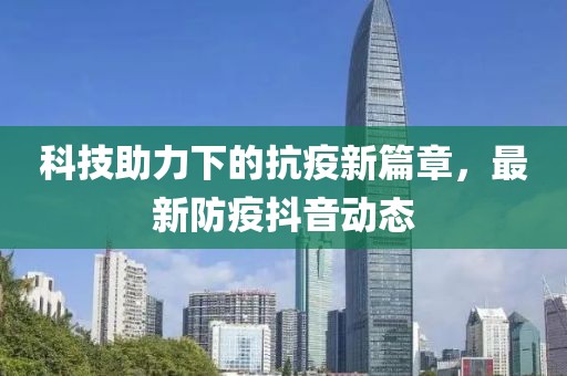 科技助力下的抗疫新篇章，最新防疫抖音動態