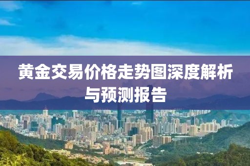 黃金交易價格走勢圖深度解析與預測報告