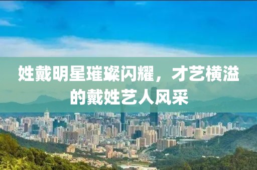 姓戴明星璀璨閃耀，才藝橫溢的戴姓藝人風采
