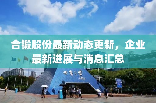 合鍛股份最新動態更新，企業最新進展與消息匯總