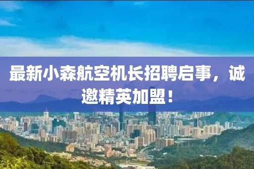 最新小森航空機長招聘啟事，誠邀精英加盟！