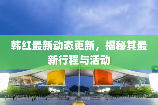 韓紅最新動態更新，揭秘其最新行程與活動