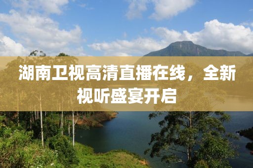 湖南衛視高清直播在線，全新視聽盛宴開啟