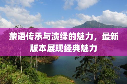 蒙語傳承與演繹的魅力，最新版本展現經典魅力