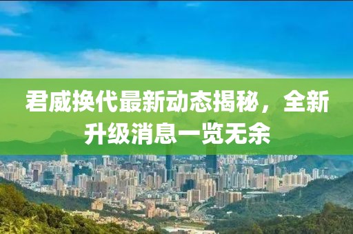 君威換代最新動態揭秘，全新升級消息一覽無余
