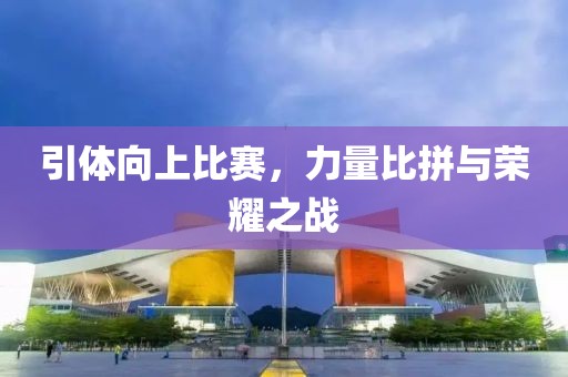 引體向上比賽，力量比拼與榮耀之戰