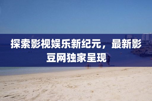 探索影視娛樂新紀元，最新影豆網獨家呈現