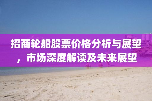 招商輪船股票價格分析與展望，市場深度解讀及未來展望