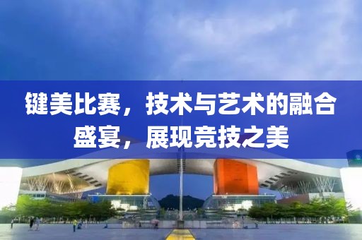 鍵美比賽，技術與藝術的融合盛宴，展現競技之美