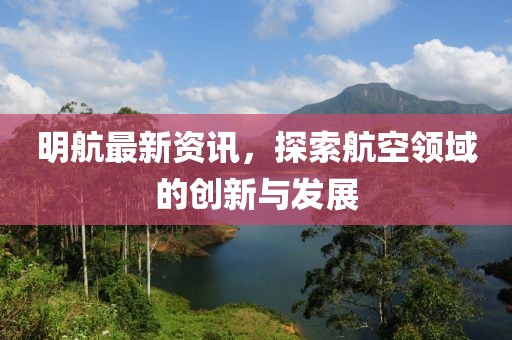 明航最新資訊，探索航空領域的創新與發展
