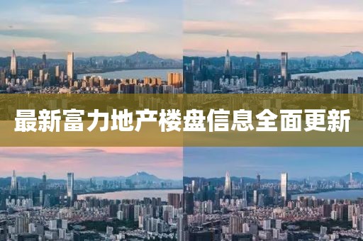 最新富力地產樓盤信息全面更新
