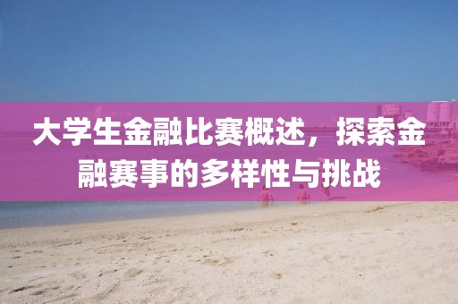 大學生金融比賽概述，探索金融賽事的多樣性與挑戰