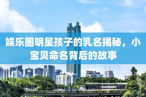 娛樂圈明星孩子的乳名揭秘，小寶貝命名背后的故事