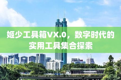 姬少工具箱VX.0，數字時代的實用工具集合探索