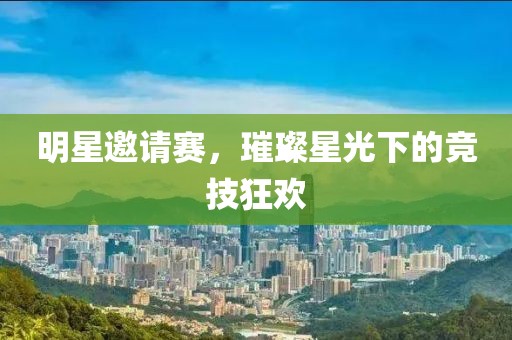明星邀請賽，璀璨星光下的競技狂歡