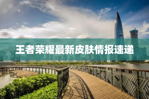 王者榮耀最新皮膚情報速遞
