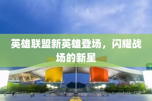 英雄聯盟新英雄登場，閃耀戰場的新星