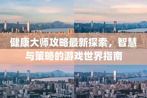 健康大師攻略最新探索，智慧與策略的游戲世界指南