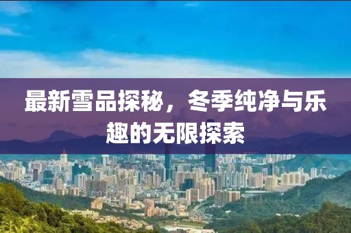 最新雪品探秘，冬季純凈與樂趣的無限探索