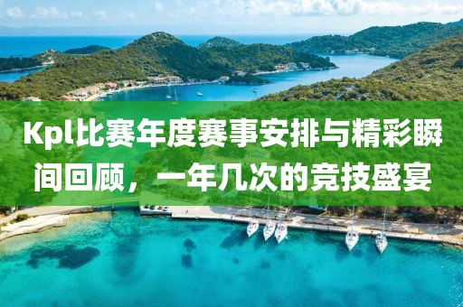 Kpl比賽年度賽事安排與精彩瞬間回顧，一年幾次的競技盛宴