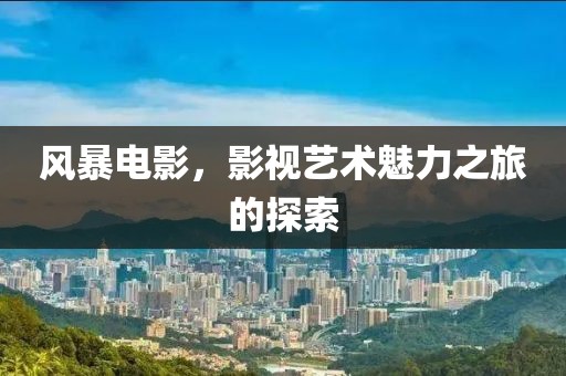 風暴電影，影視藝術魅力之旅的探索