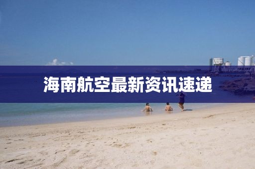 海南航空最新資訊速遞