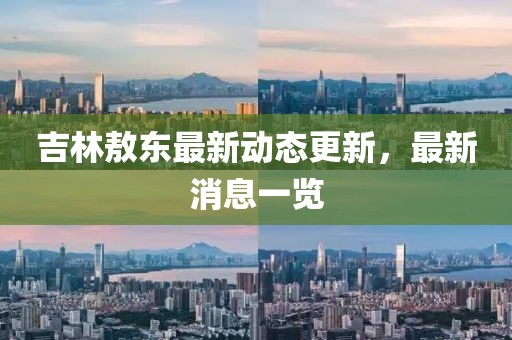 吉林敖東最新動態更新，最新消息一覽