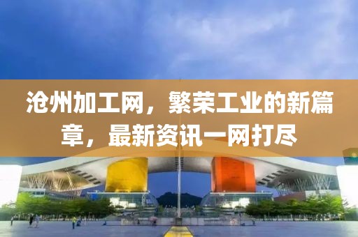 滄州加工網，繁榮工業的新篇章，最新資訊一網打盡