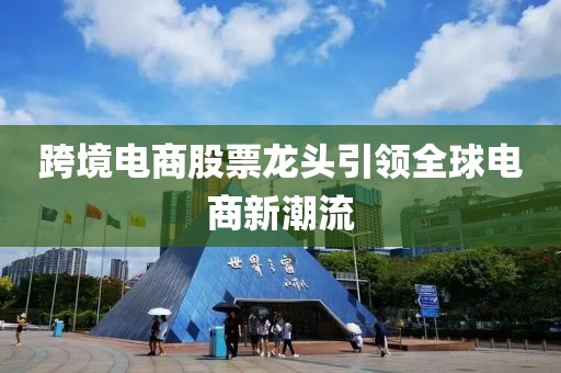 跨境電商股票龍頭引領全球電商新潮流