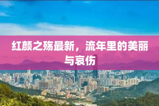紅顏之殤最新，流年里的美麗與哀傷