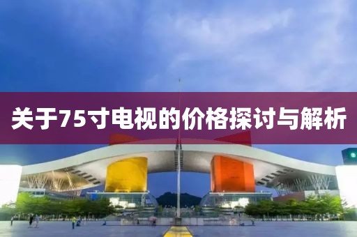 關于75寸電視的價格探討與解析