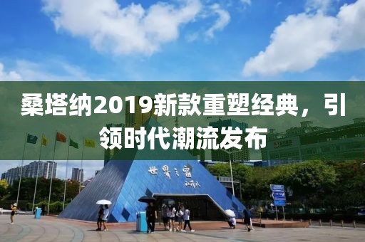 桑塔納2019新款重塑經典，引領時代潮流發布